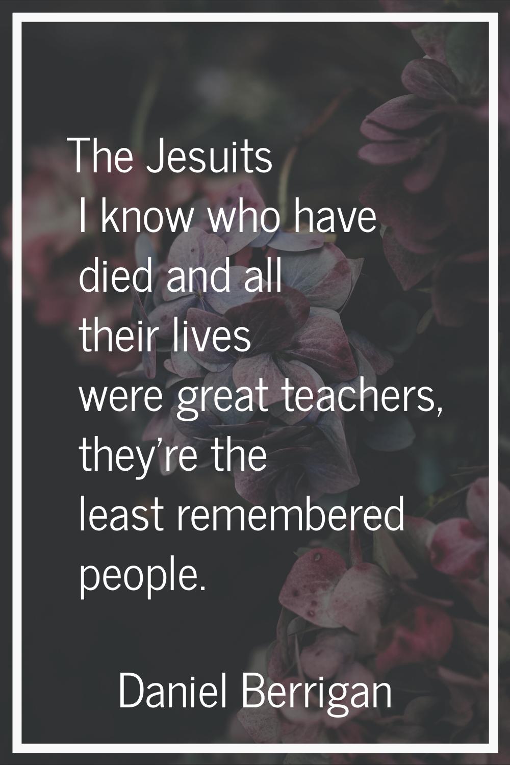 The Jesuits I know who have died and all their lives were great teachers, they're the least remembe