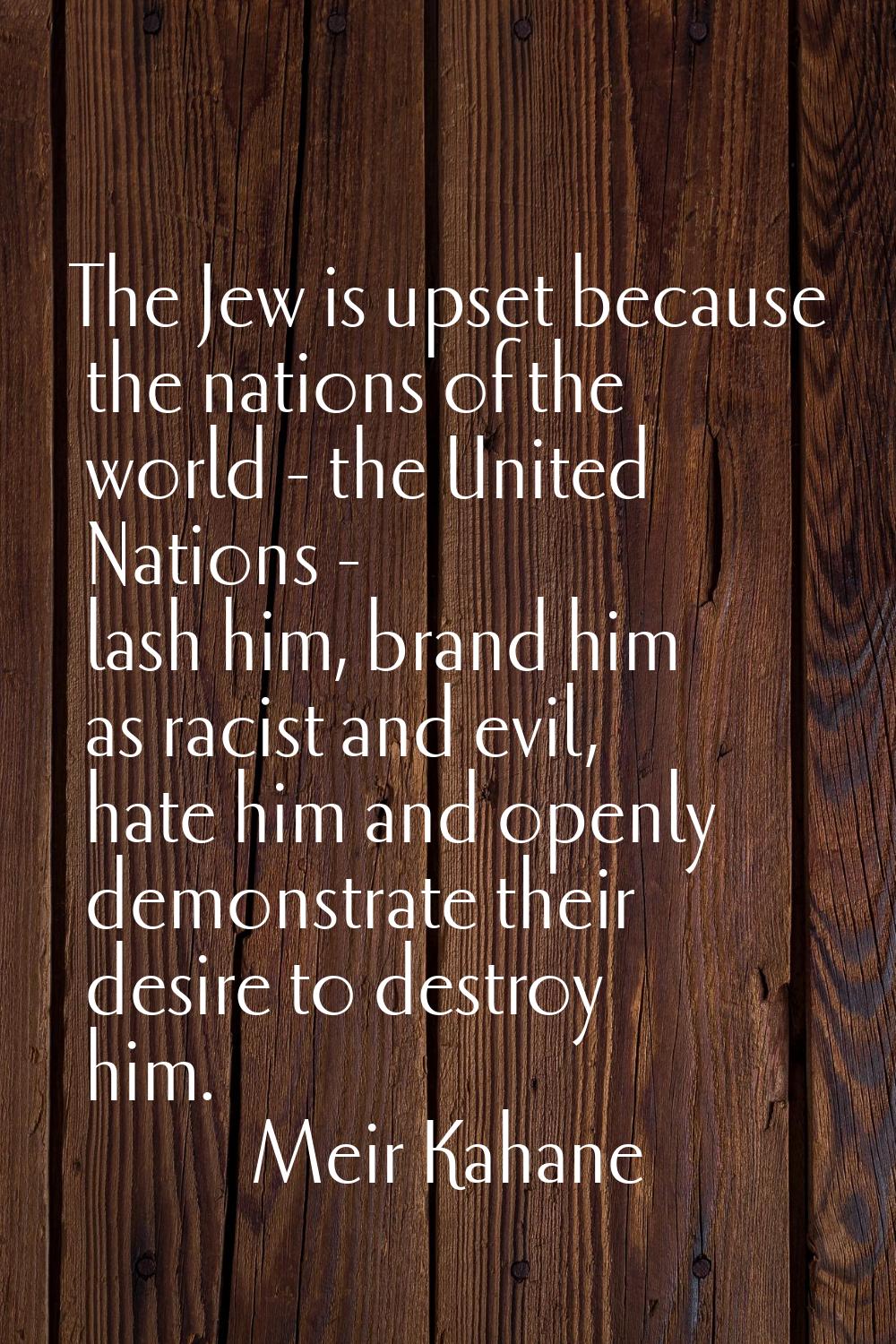 The Jew is upset because the nations of the world - the United Nations - lash him, brand him as rac