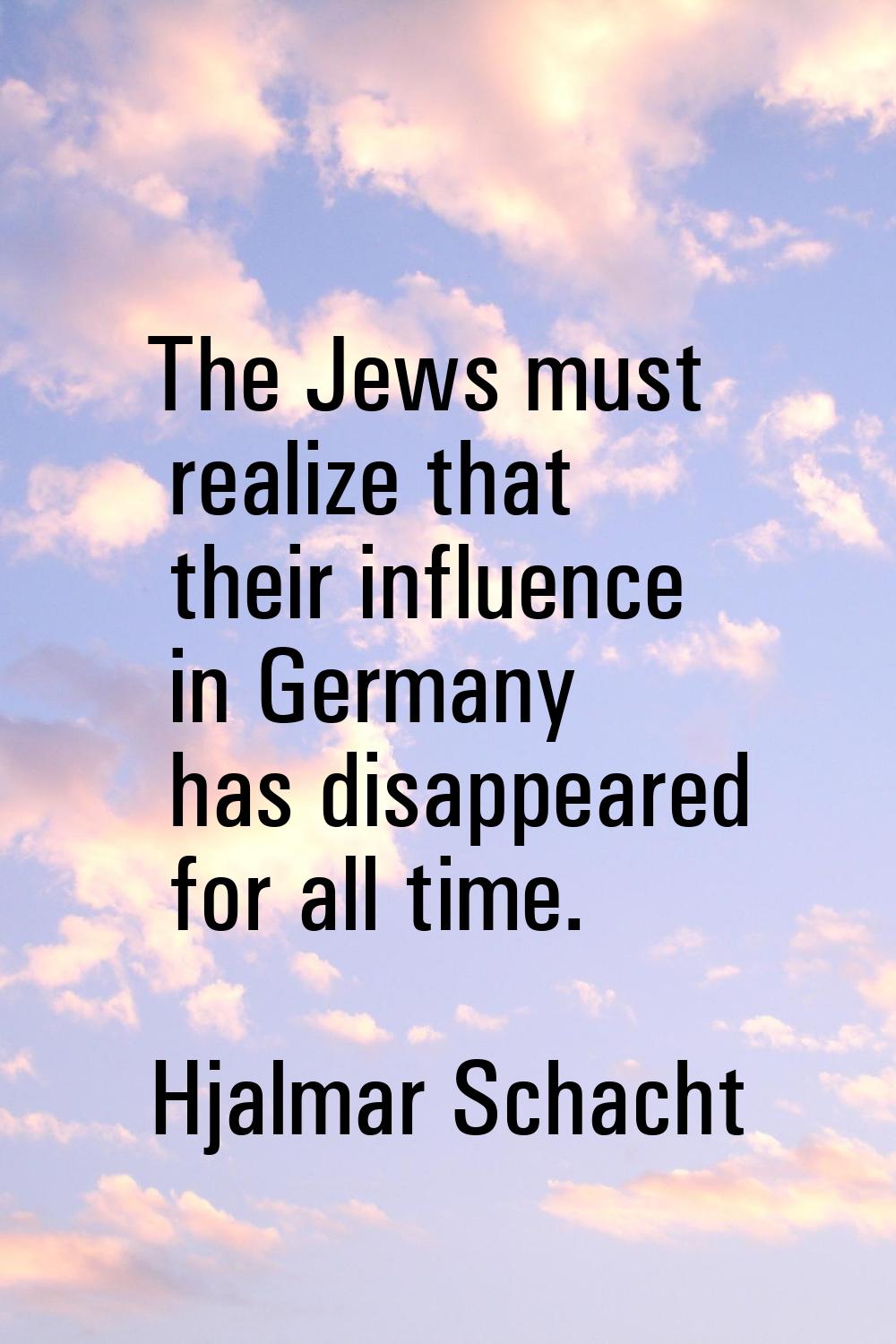 The Jews must realize that their influence in Germany has disappeared for all time.
