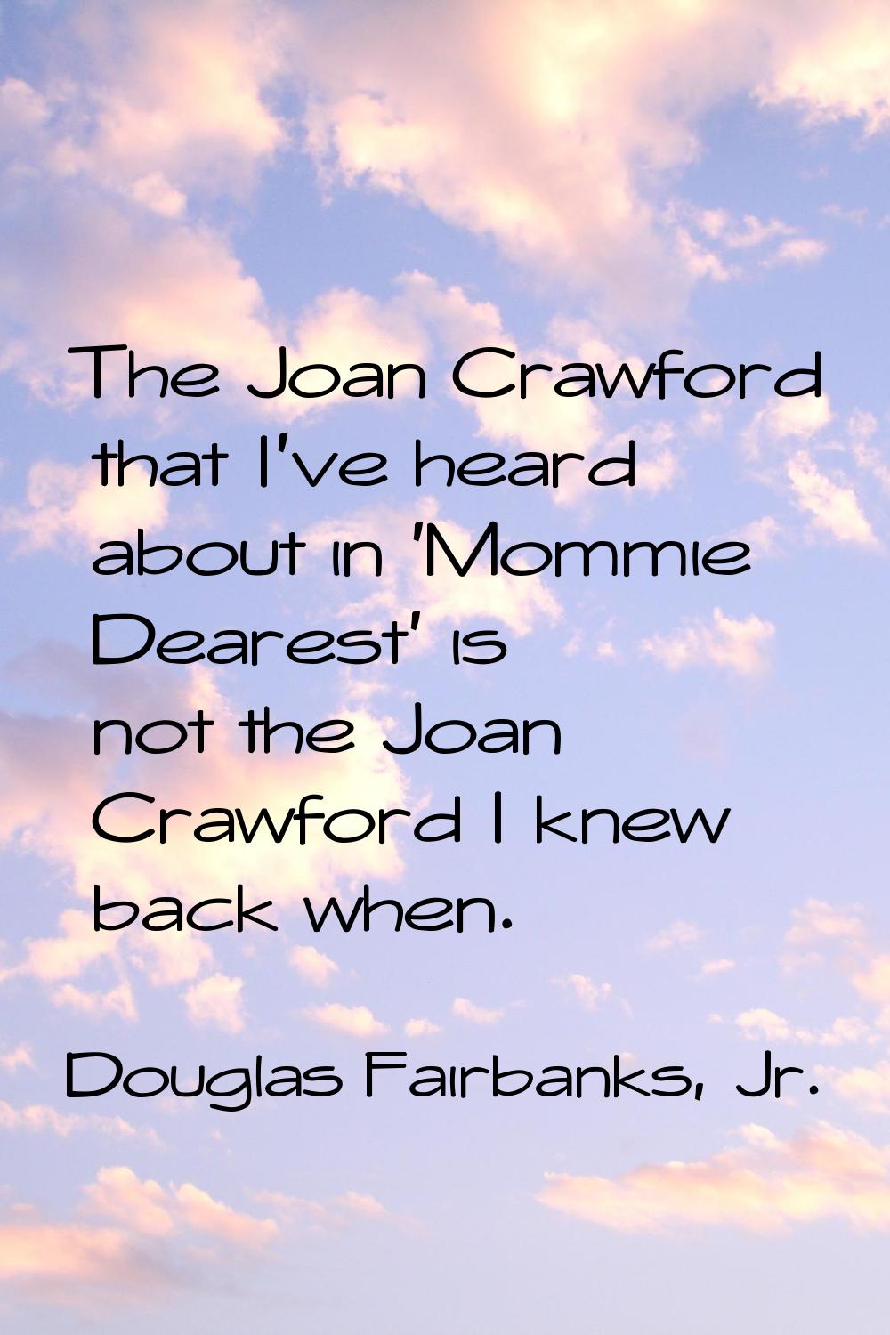 The Joan Crawford that I've heard about in 'Mommie Dearest' is not the Joan Crawford I knew back wh