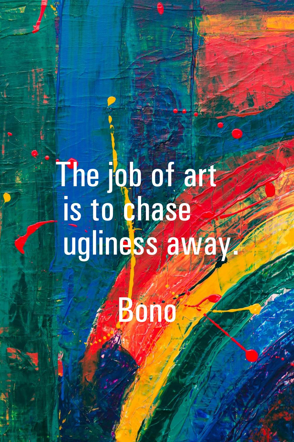 The job of art is to chase ugliness away.