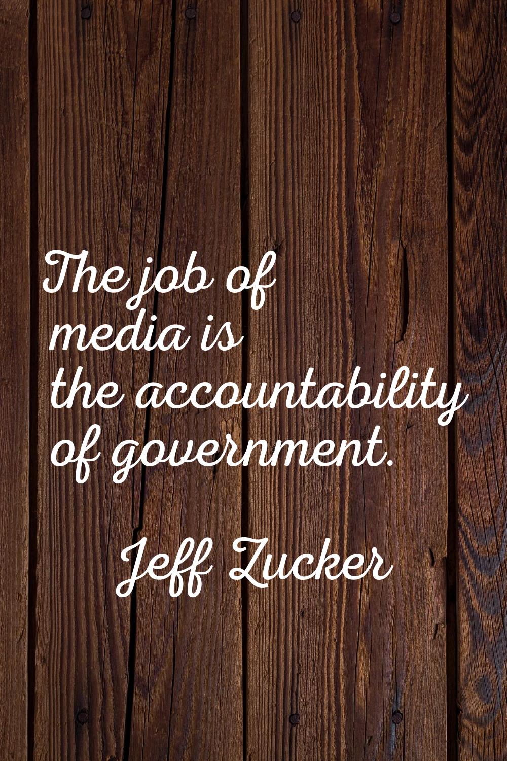 The job of media is the accountability of government.