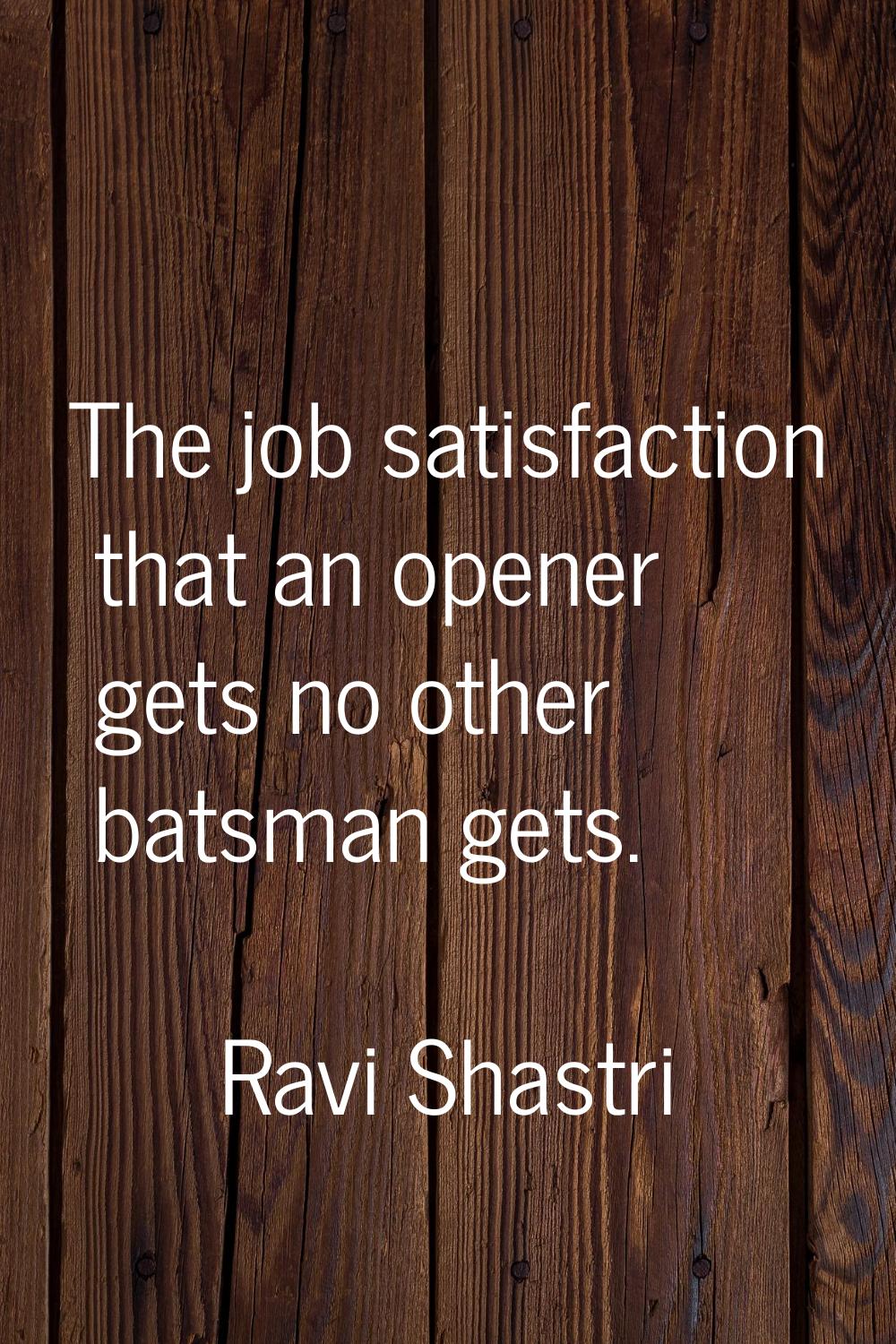 The job satisfaction that an opener gets no other batsman gets.