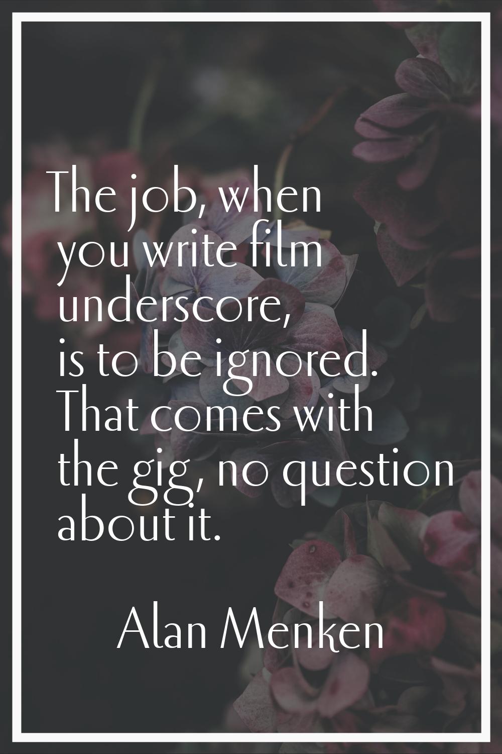 The job, when you write film underscore, is to be ignored. That comes with the gig, no question abo