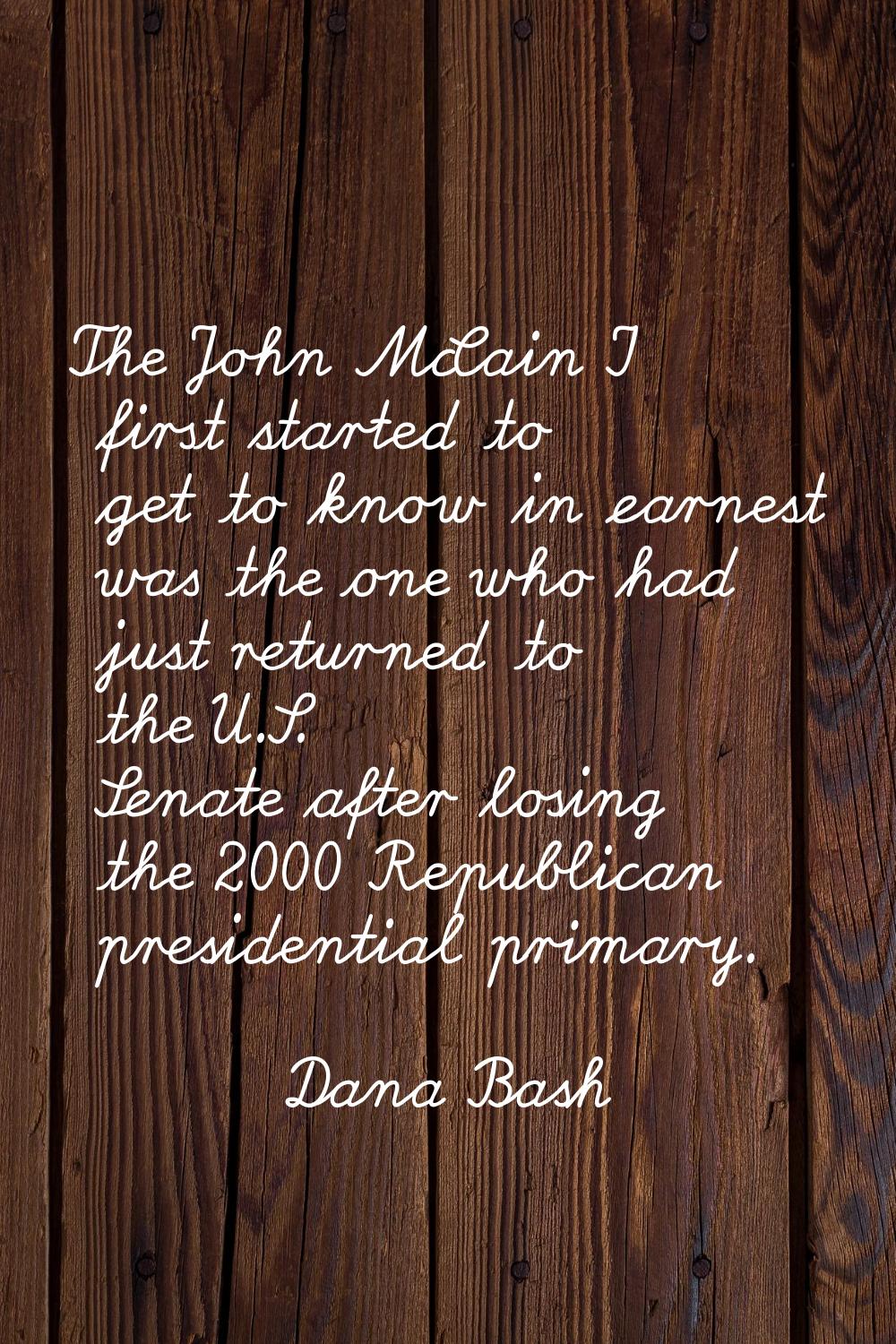 The John McCain I first started to get to know in earnest was the one who had just returned to the 