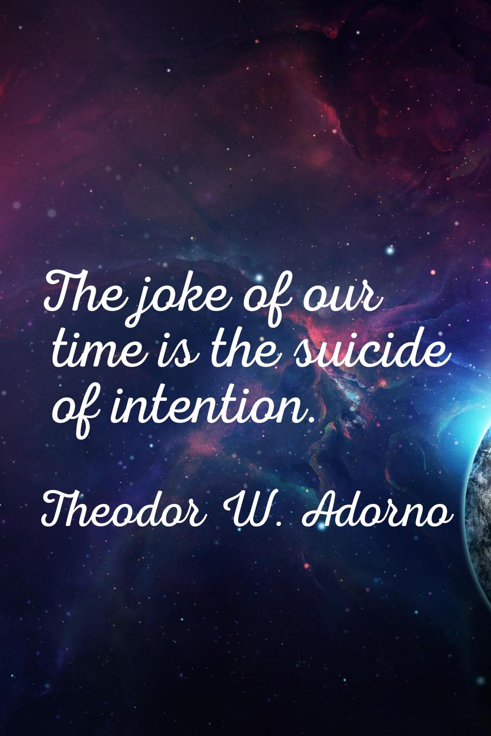 The joke of our time is the suicide of intention.