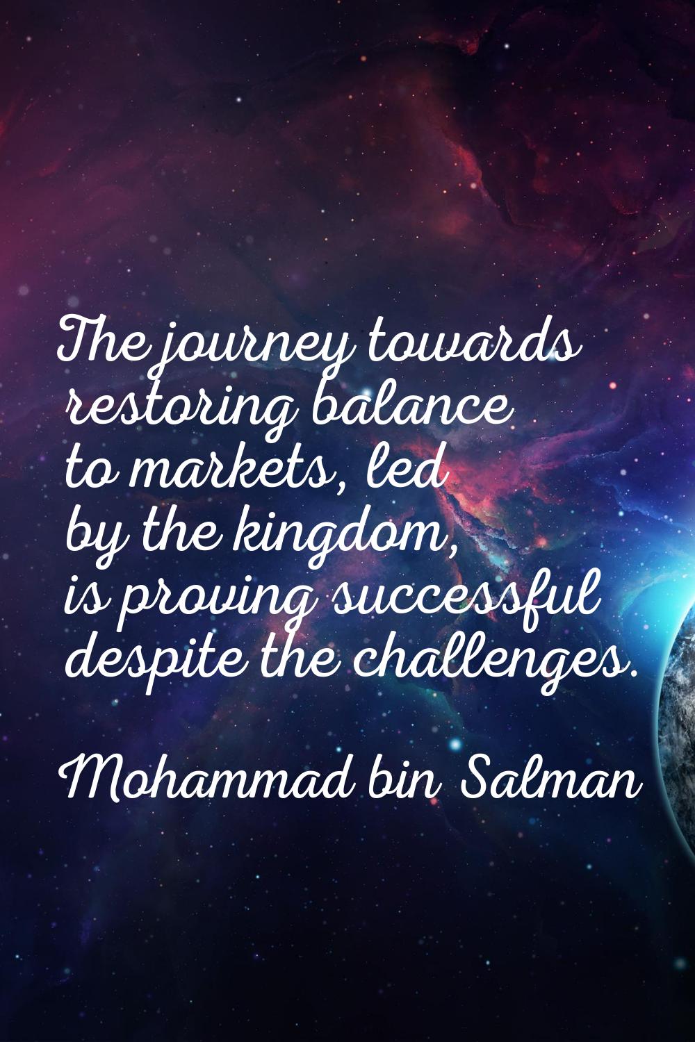 The journey towards restoring balance to markets, led by the kingdom, is proving successful despite