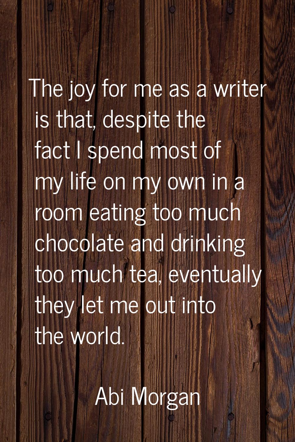 The joy for me as a writer is that, despite the fact I spend most of my life on my own in a room ea