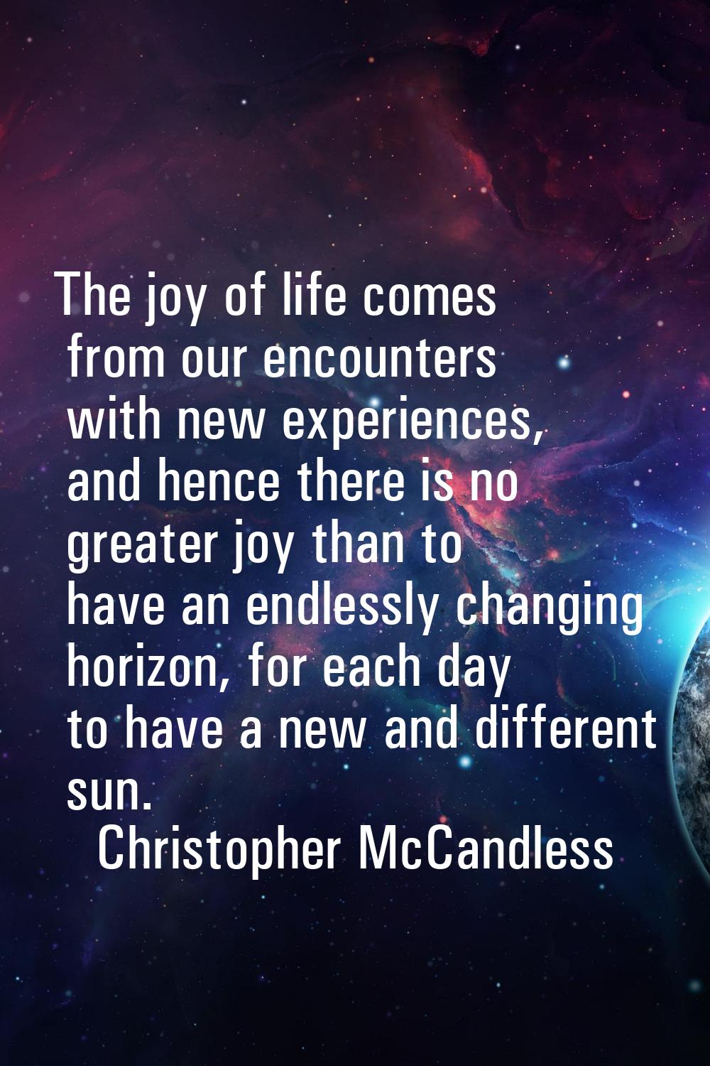 The joy of life comes from our encounters with new experiences, and hence there is no greater joy t