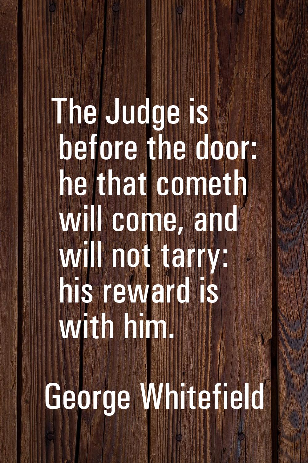 The Judge is before the door: he that cometh will come, and will not tarry: his reward is with him.