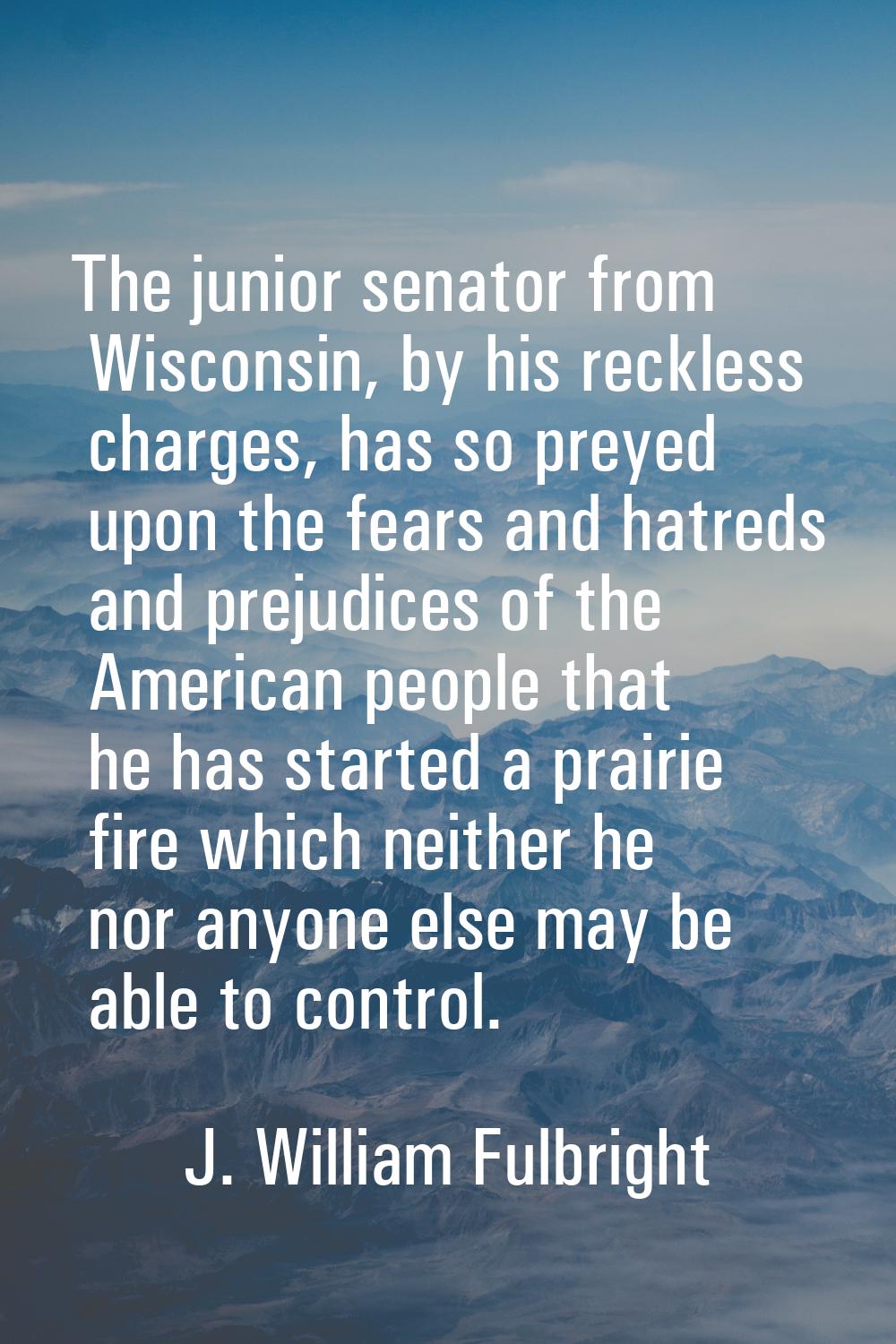 The junior senator from Wisconsin, by his reckless charges, has so preyed upon the fears and hatred