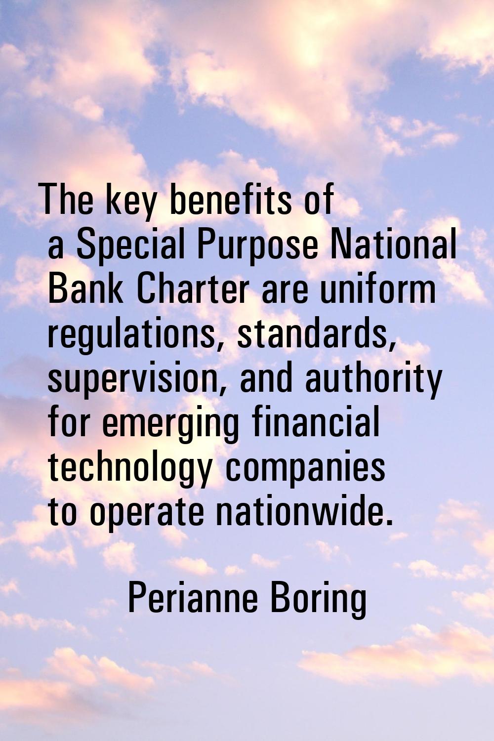 The key benefits of a Special Purpose National Bank Charter are uniform regulations, standards, sup