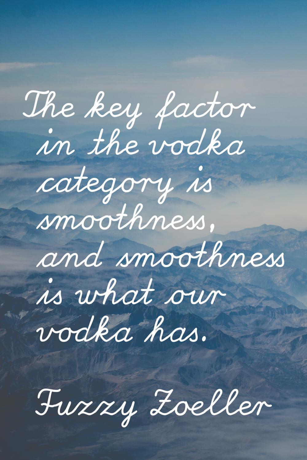 The key factor in the vodka category is smoothness, and smoothness is what our vodka has.