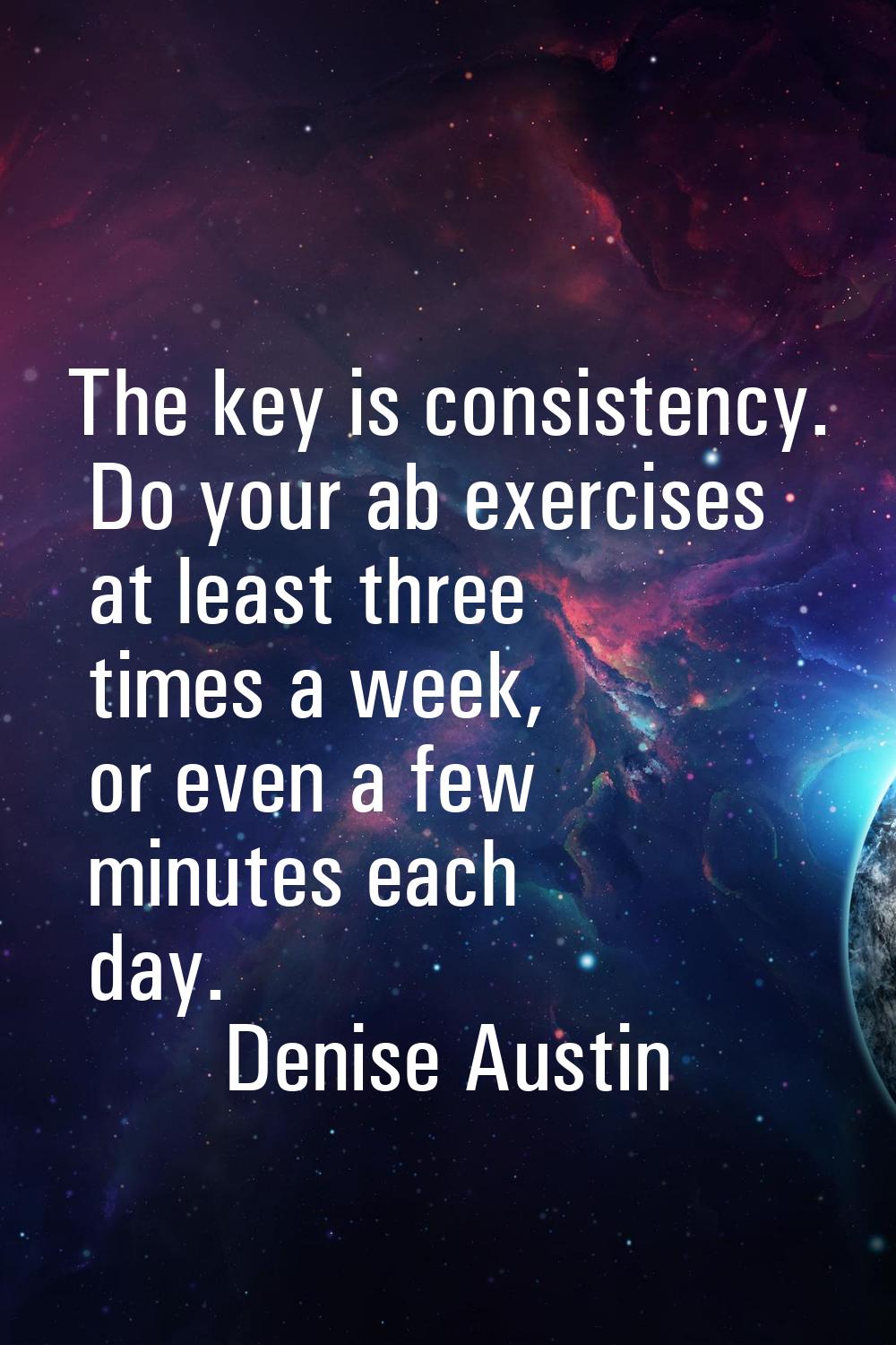 The key is consistency. Do your ab exercises at least three times a week, or even a few minutes eac