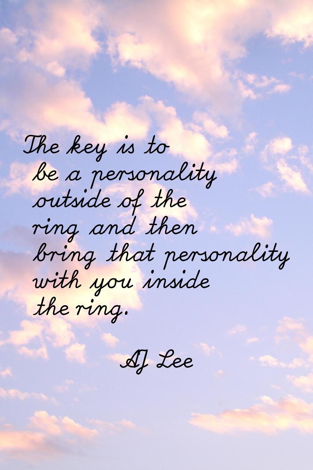 The key is to be a personality outside of the ring and then bring that personality with you inside 