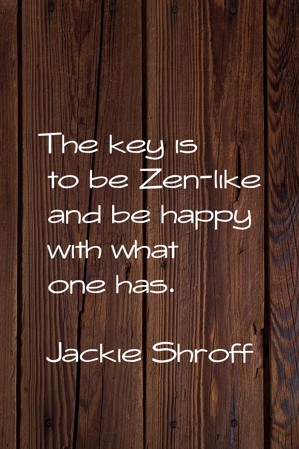 The key is to be Zen-like and be happy with what one has.