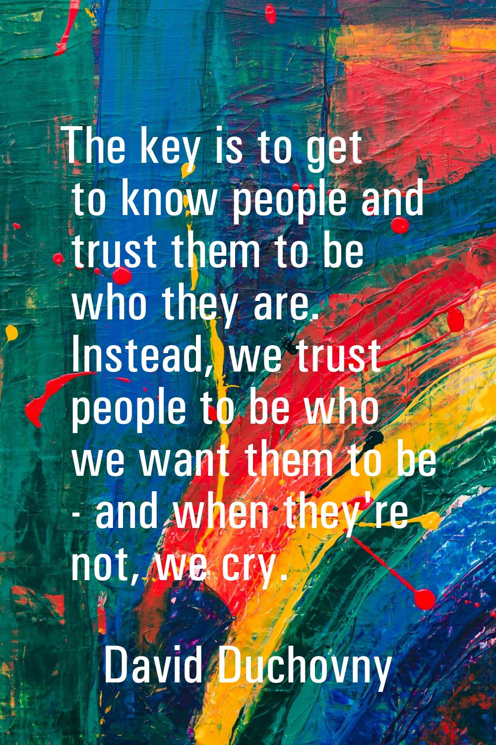 The key is to get to know people and trust them to be who they are. Instead, we trust people to be 