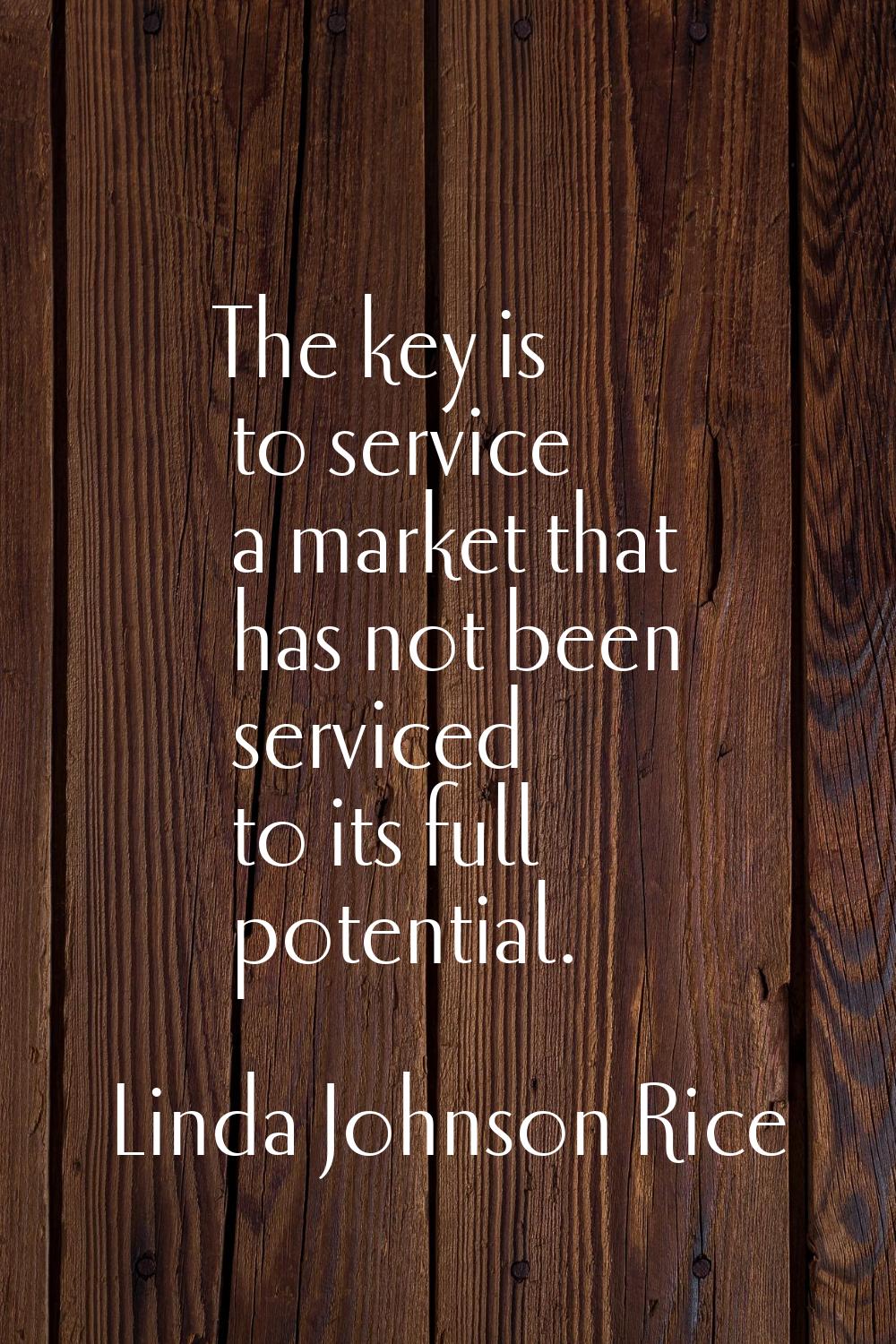 The key is to service a market that has not been serviced to its full potential.