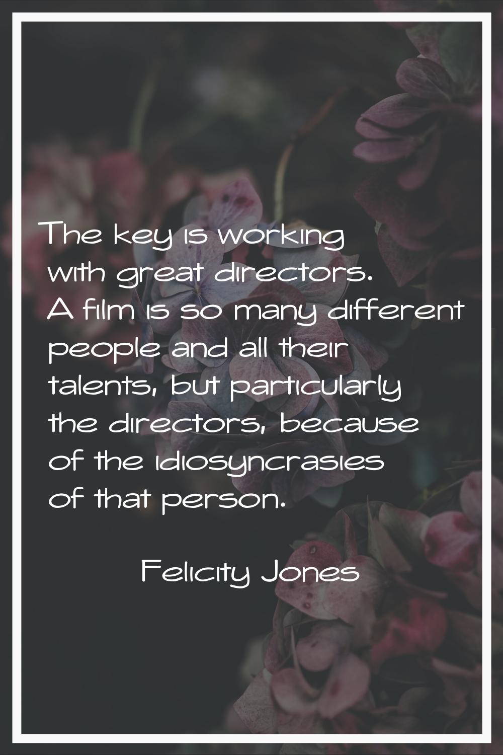 The key is working with great directors. A film is so many different people and all their talents, 