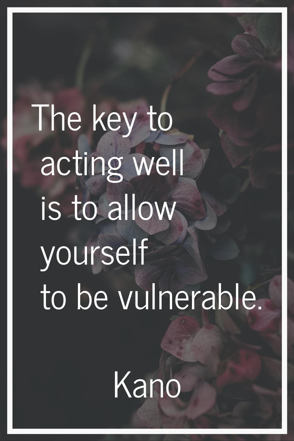 The key to acting well is to allow yourself to be vulnerable.