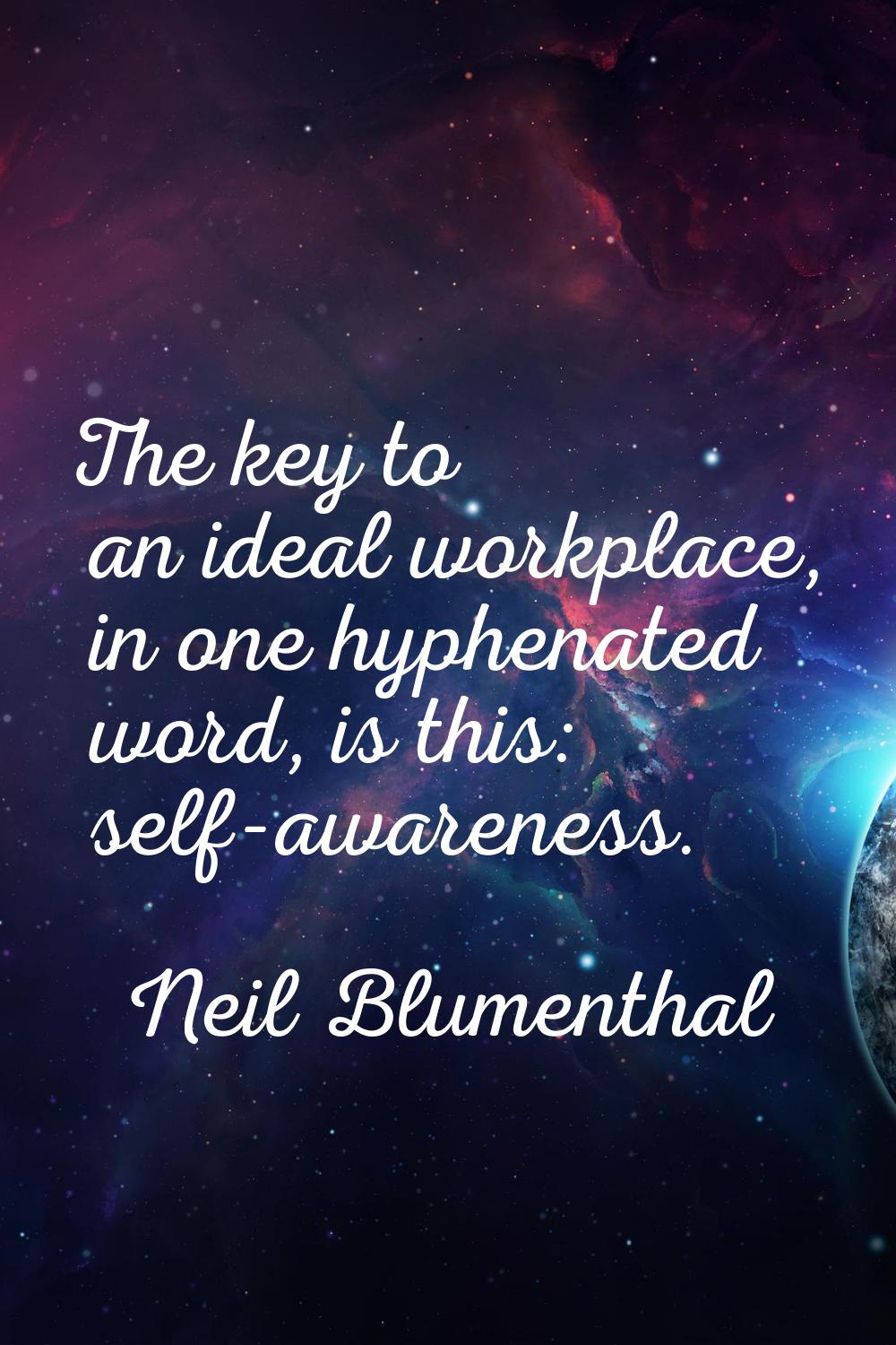 The key to an ideal workplace, in one hyphenated word, is this: self-awareness.
