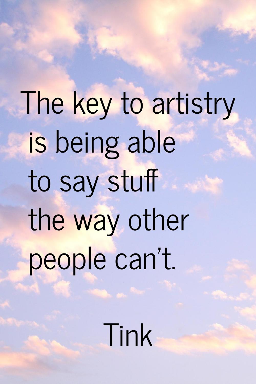 The key to artistry is being able to say stuff the way other people can't.