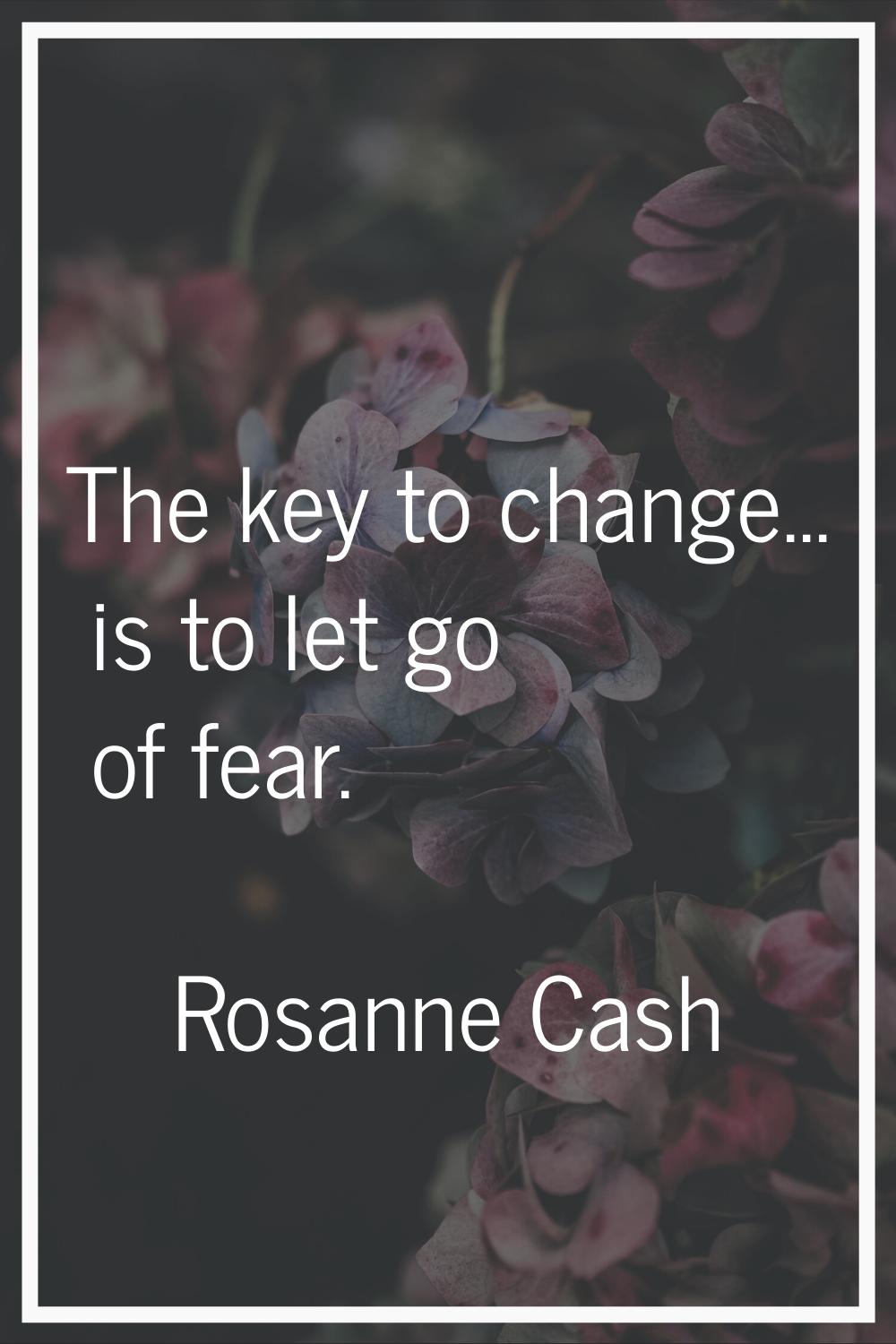 The key to change... is to let go of fear.