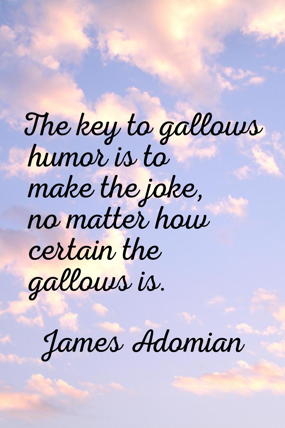 The key to gallows humor is to make the joke, no matter how certain the gallows is.