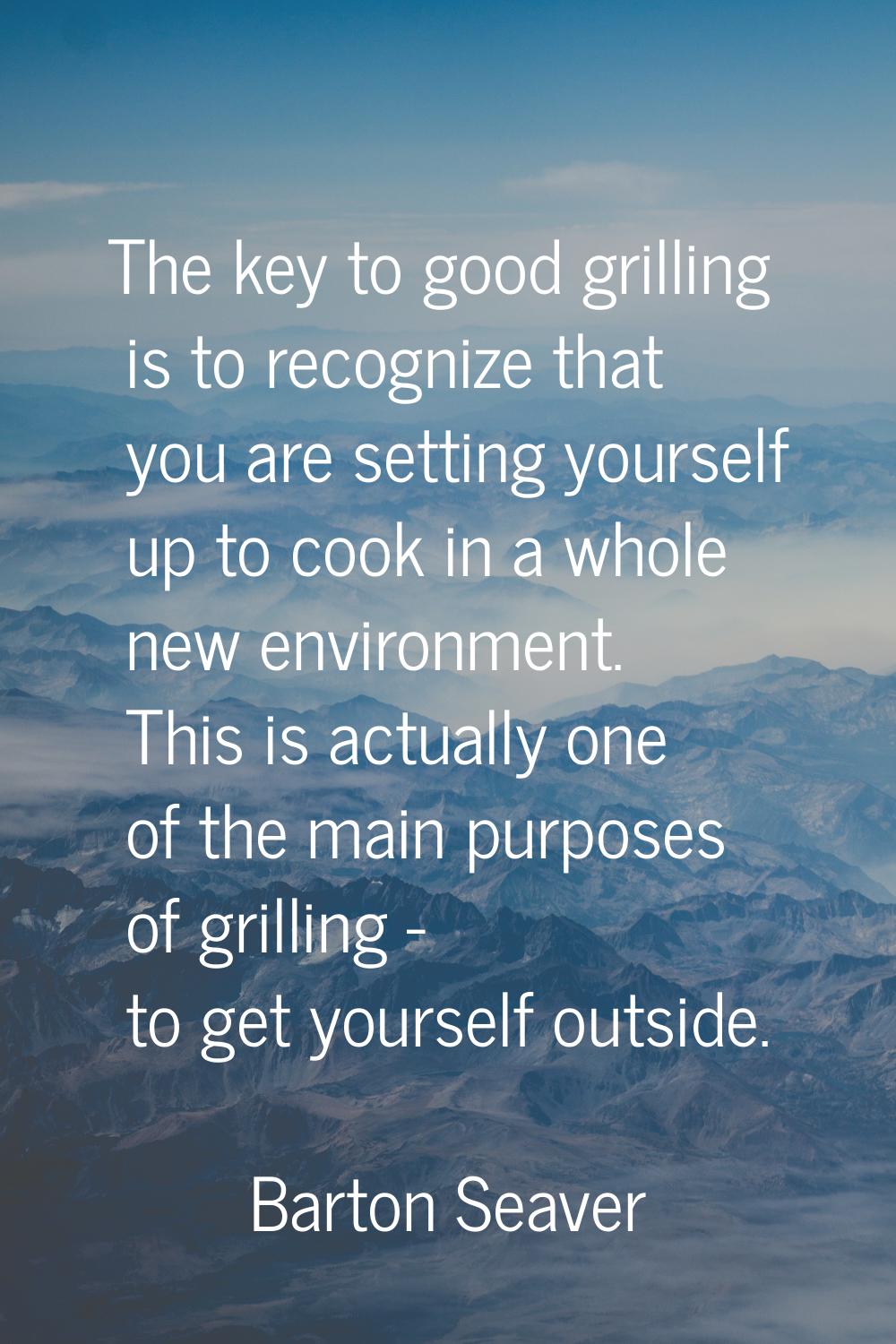 The key to good grilling is to recognize that you are setting yourself up to cook in a whole new en