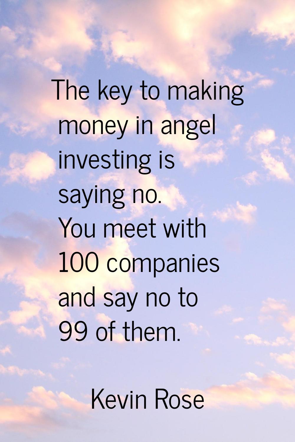 The key to making money in angel investing is saying no. You meet with 100 companies and say no to 