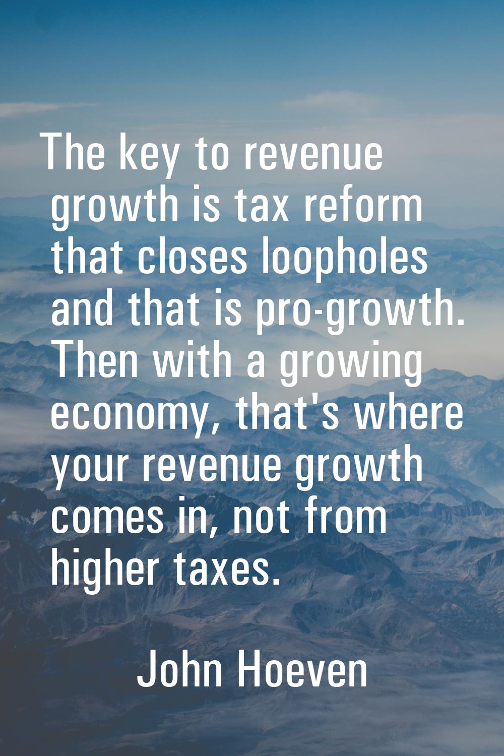The key to revenue growth is tax reform that closes loopholes and that is pro-growth. Then with a g