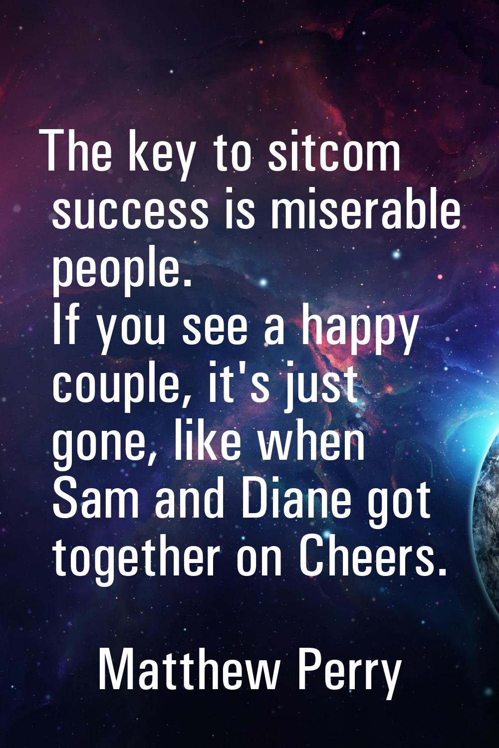 The key to sitcom success is miserable people. If you see a happy couple, it's just gone, like when