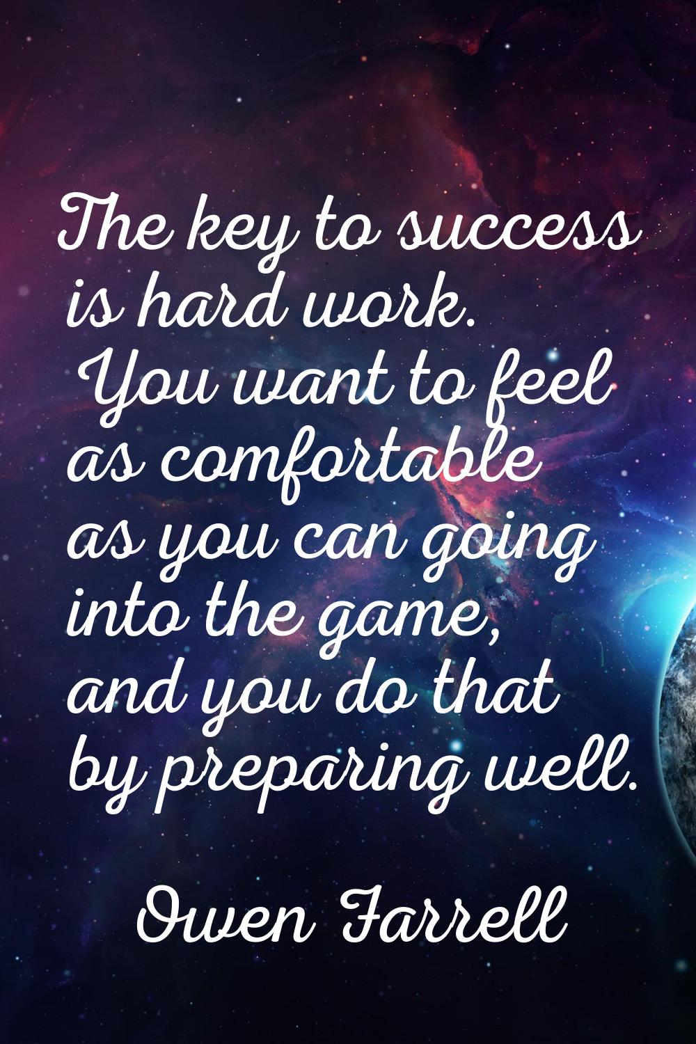 The key to success is hard work. You want to feel as comfortable as you can going into the game, an