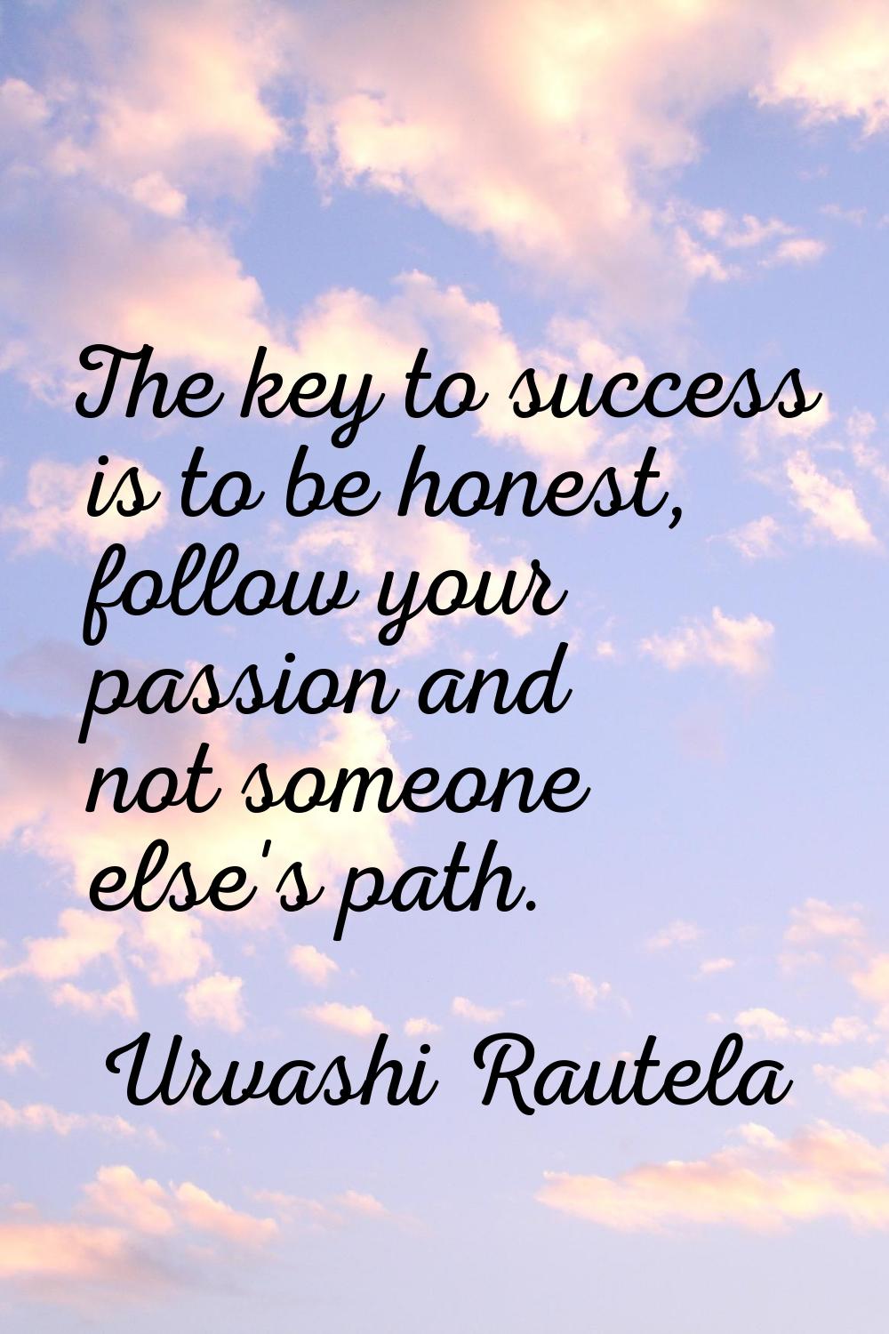The key to success is to be honest, follow your passion and not someone else's path.