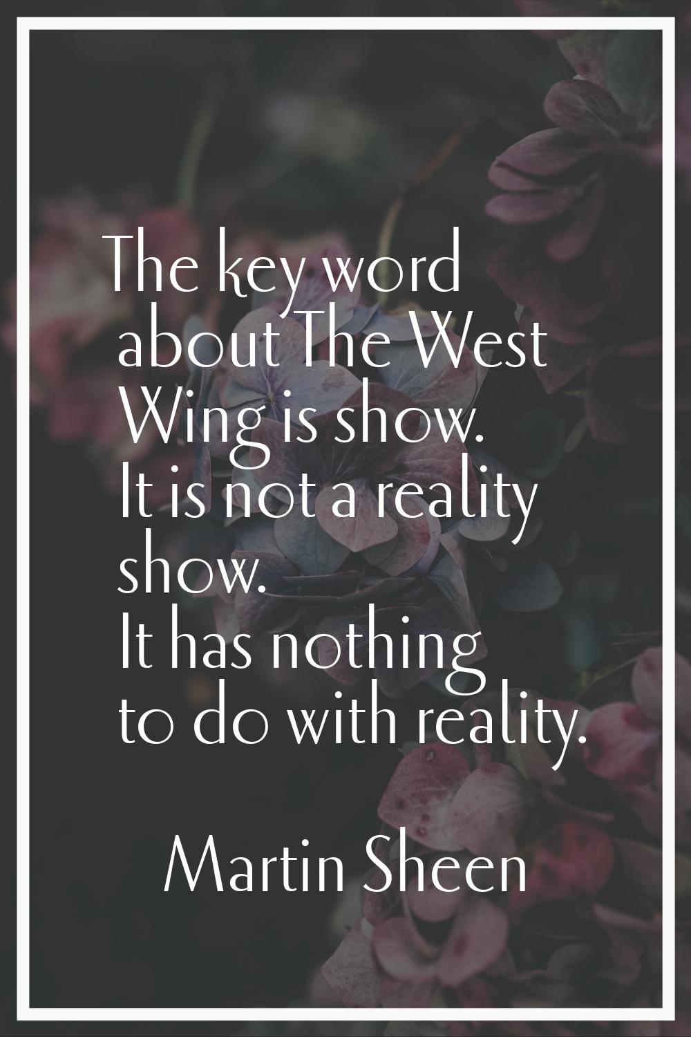 The key word about The West Wing is show. It is not a reality show. It has nothing to do with reali