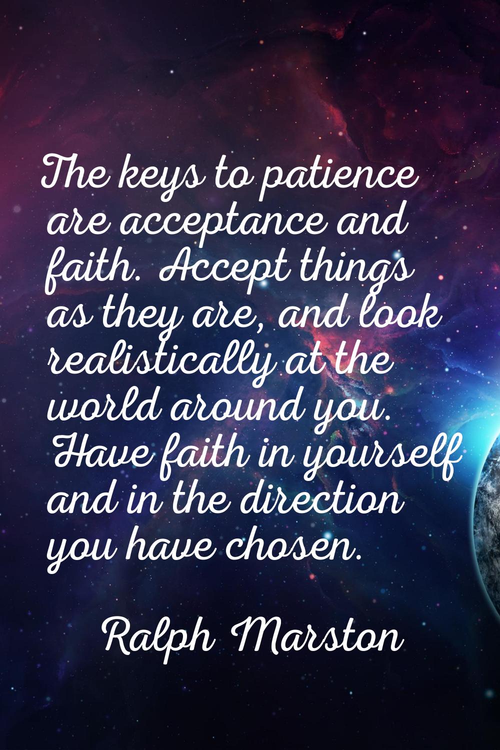 The keys to patience are acceptance and faith. Accept things as they are, and look realistically at