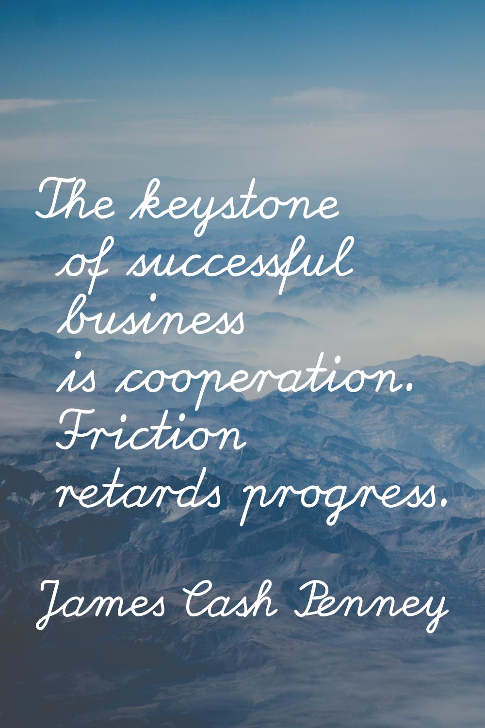 The keystone of successful business is cooperation. Friction retards progress.
