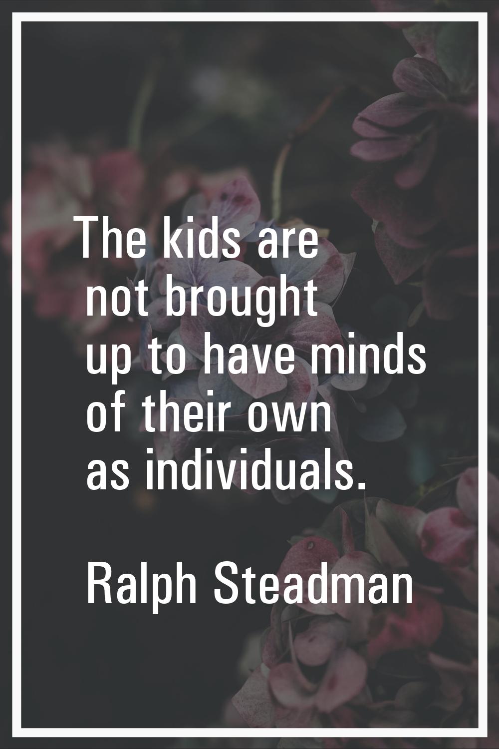 The kids are not brought up to have minds of their own as individuals.