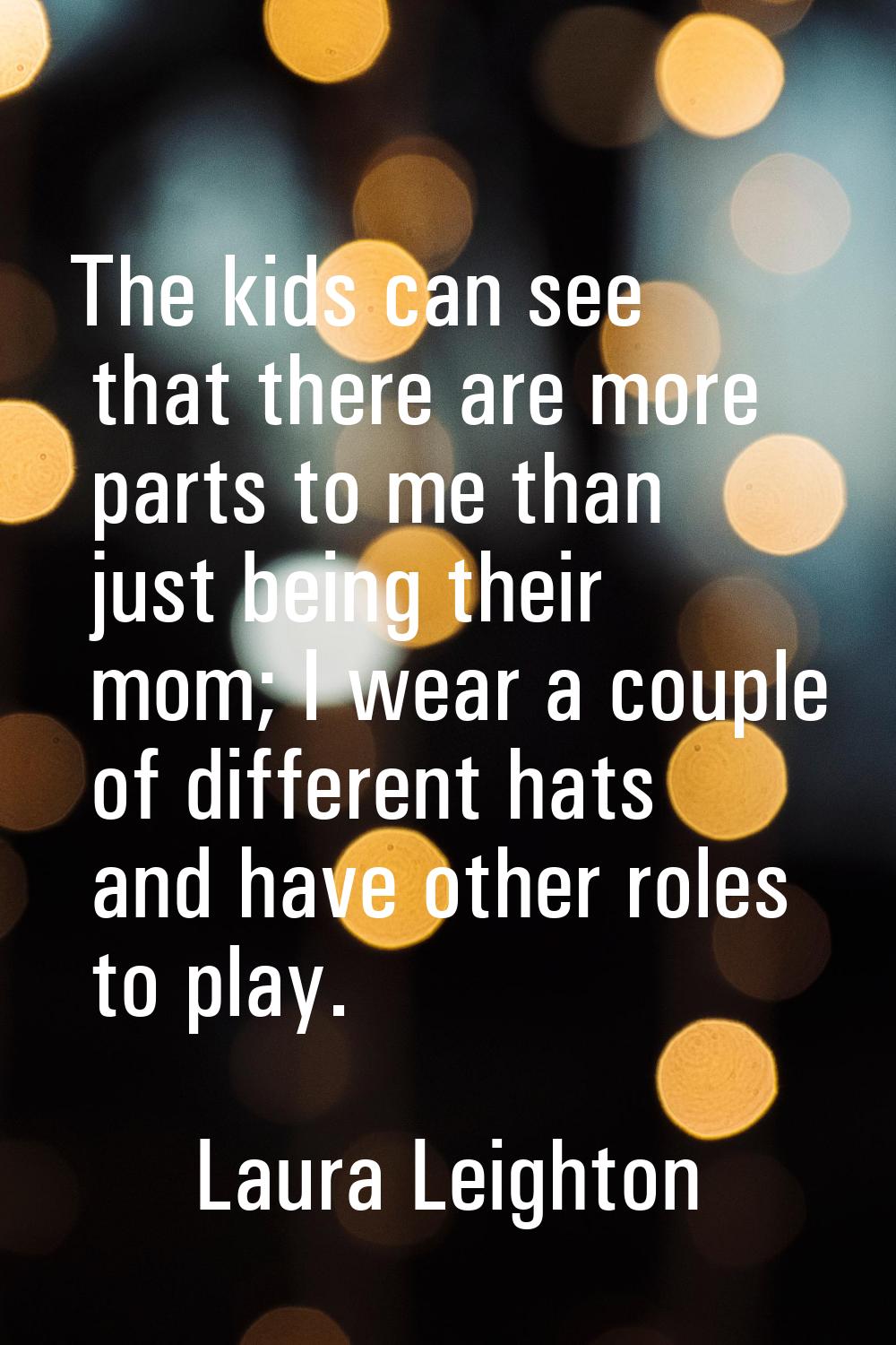 The kids can see that there are more parts to me than just being their mom; I wear a couple of diff