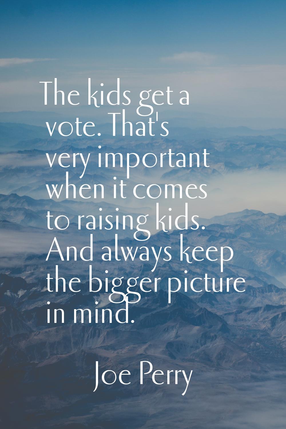 The kids get a vote. That's very important when it comes to raising kids. And always keep the bigge
