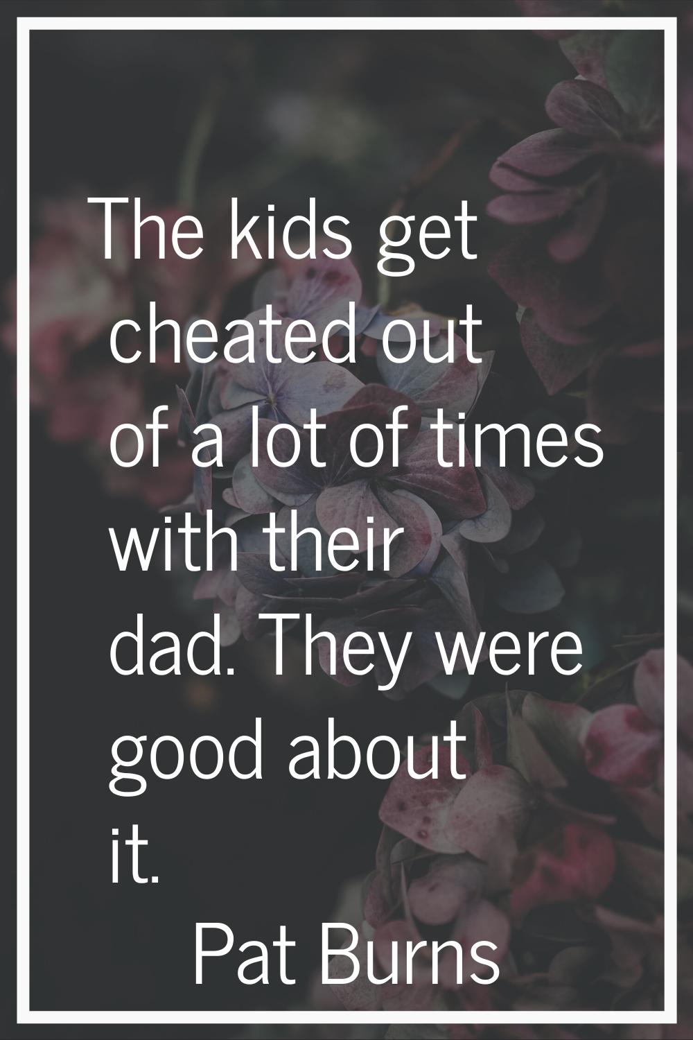 The kids get cheated out of a lot of times with their dad. They were good about it.