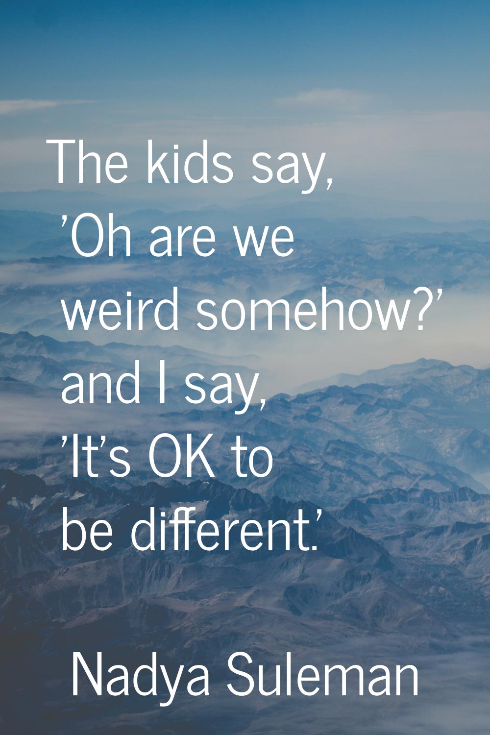 The kids say, 'Oh are we weird somehow?' and I say, 'It's OK to be different.'