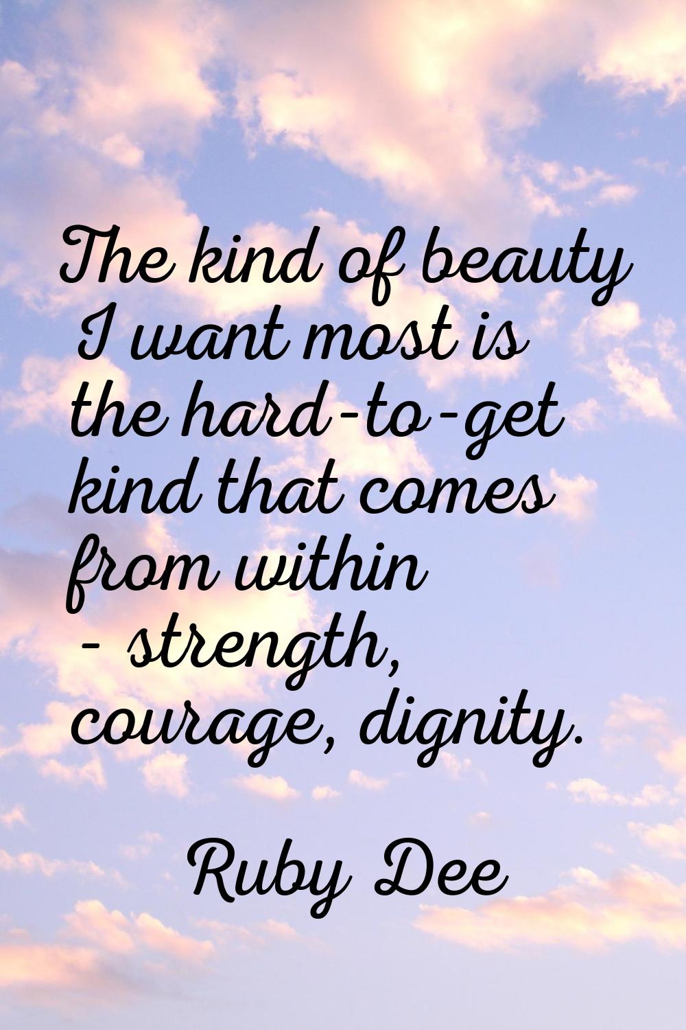 The kind of beauty I want most is the hard-to-get kind that comes from within - strength, courage, 