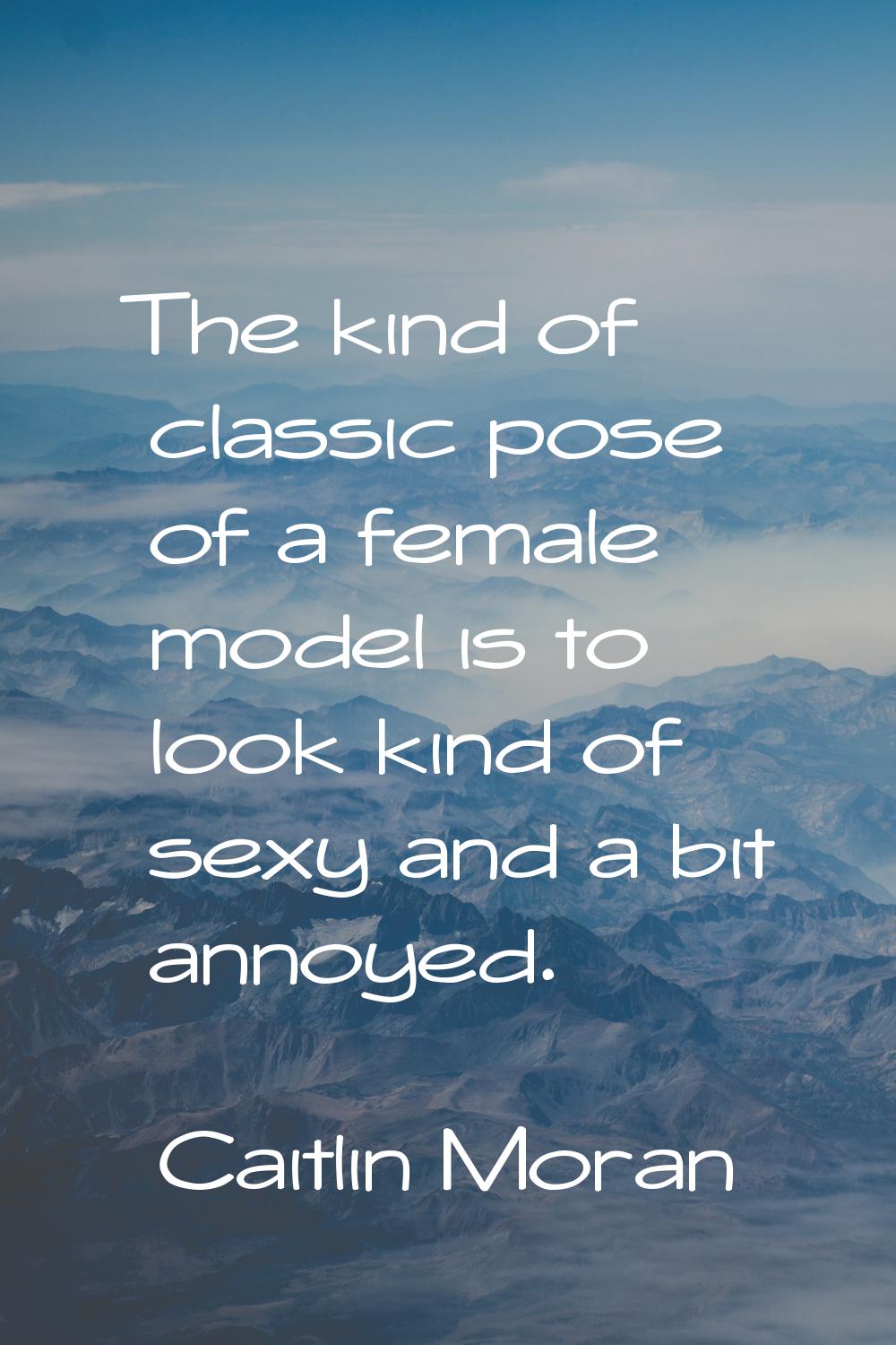 The kind of classic pose of a female model is to look kind of sexy and a bit annoyed.