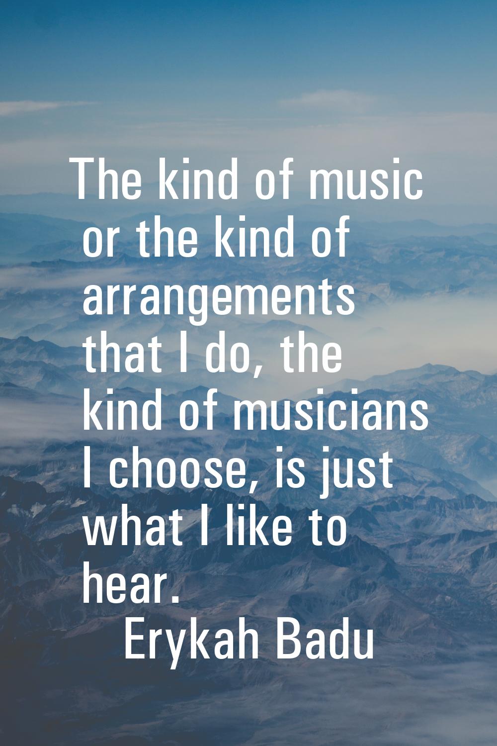 The kind of music or the kind of arrangements that I do, the kind of musicians I choose, is just wh
