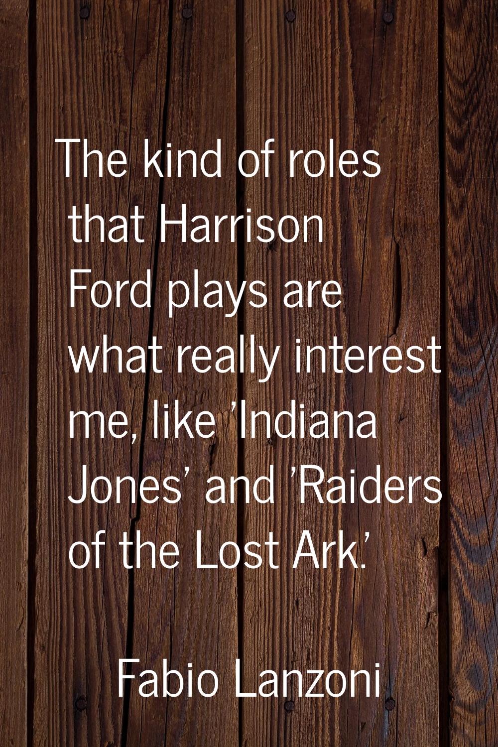 The kind of roles that Harrison Ford plays are what really interest me, like 'Indiana Jones' and 'R