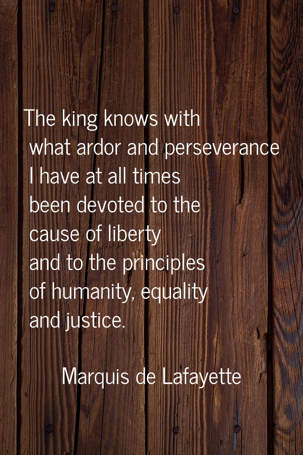 The king knows with what ardor and perseverance I have at all times been devoted to the cause of li