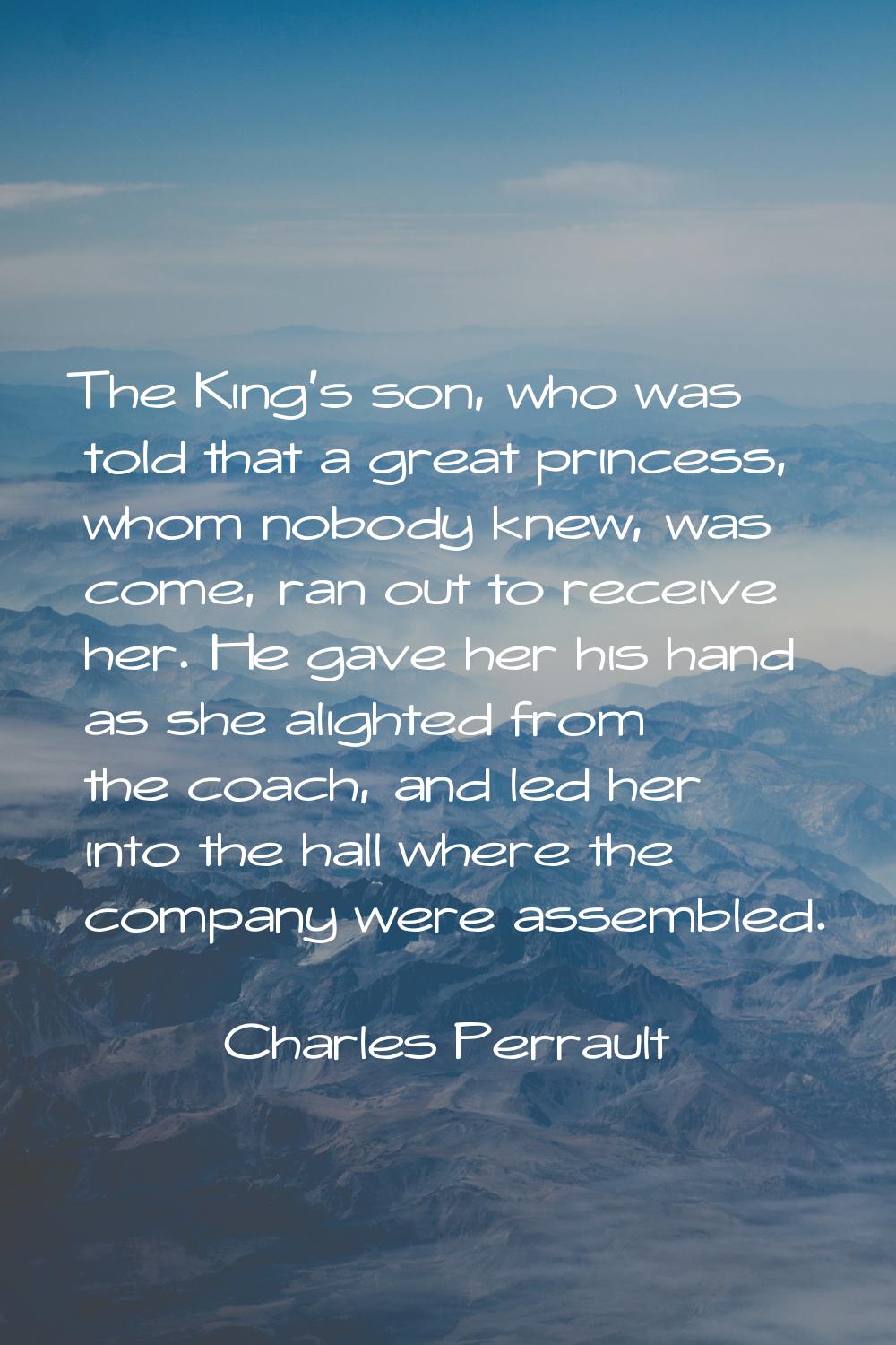 The King's son, who was told that a great princess, whom nobody knew, was come, ran out to receive 