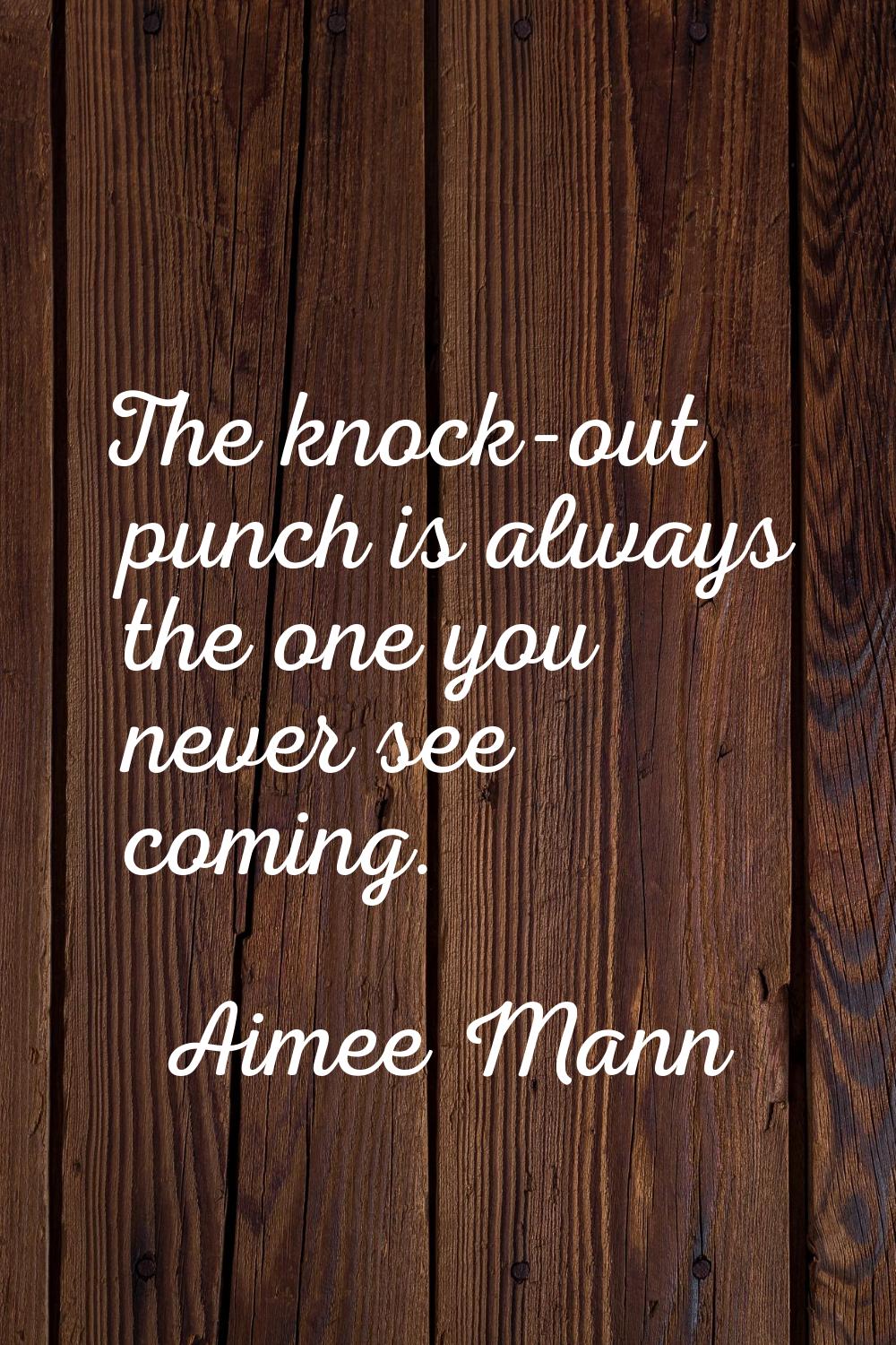 The knock-out punch is always the one you never see coming.