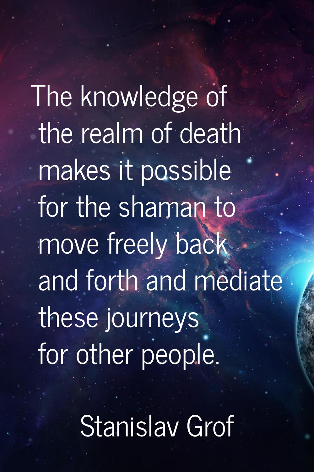The knowledge of the realm of death makes it possible for the shaman to move freely back and forth 